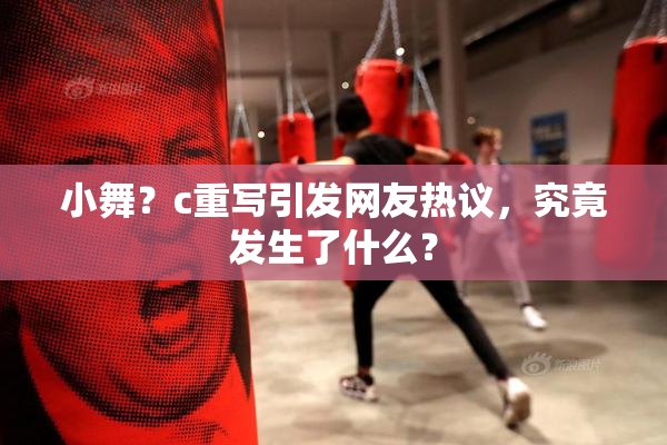 小舞？c重写引发网友热议，究竟发生了什么？