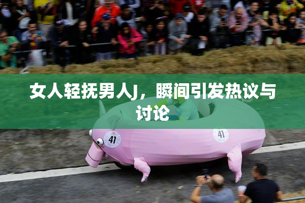 女人轻抚男人J，瞬间引发热议与讨论
