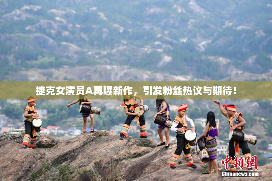 捷克女演员A再曝新作，引发粉丝热议与期待！