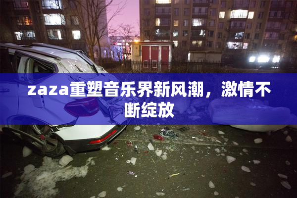 zaza重塑音乐界新风潮，激情不断绽放
