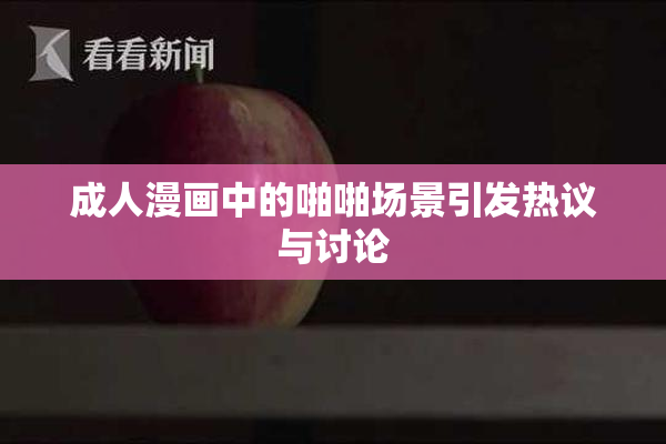 成人漫画中的啪啪场景引发热议与讨论