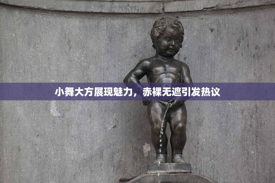 小舞大方展现魅力，赤裸无遮引发热议