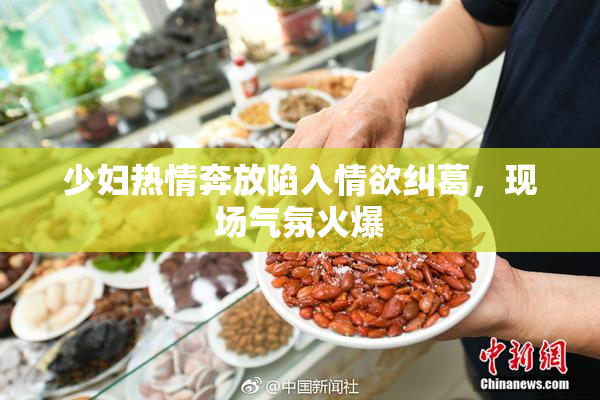 少妇热情奔放陷入情欲纠葛，现场气氛火爆