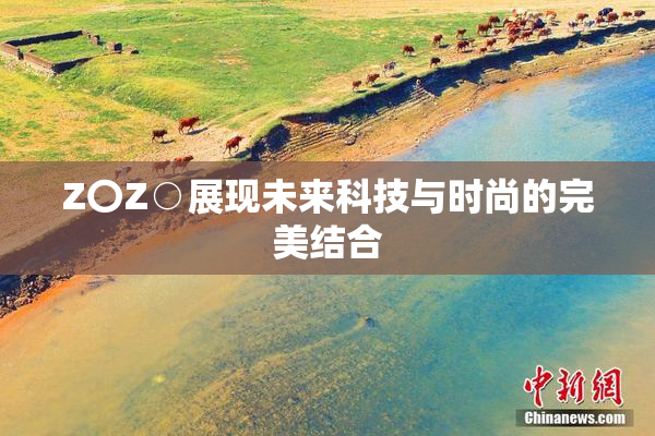 Z〇Z○展现未来科技与时尚的完美结合