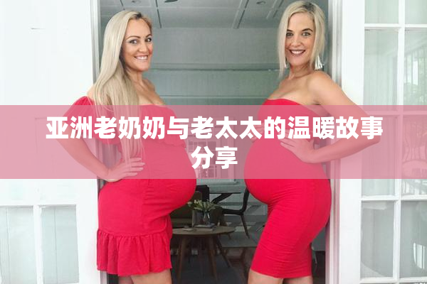亚洲老奶奶与老太太的温暖故事分享