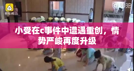 小受在c事件中遭遇重创，情势严峻再度升级