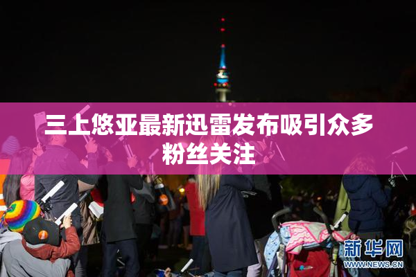 三上悠亚最新迅雷发布吸引众多粉丝关注