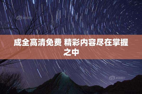 成全高清免费 精彩内容尽在掌握之中
