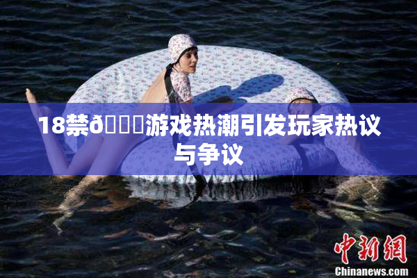18禁🍆游戏热潮引发玩家热议与争议