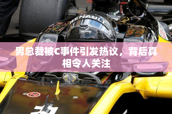 男总裁被C事件引发热议，背后真相令人关注