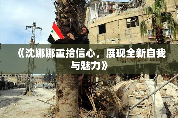 《沈娜娜重拾信心，展现全新自我与魅力》