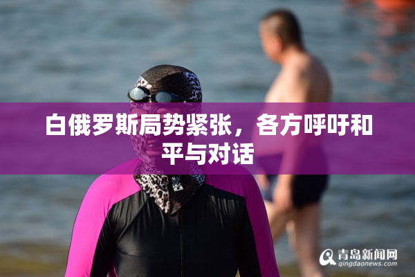 白俄罗斯局势紧张，各方呼吁和平与对话