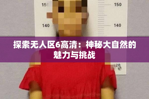 探索无人区6高清：神秘大自然的魅力与挑战