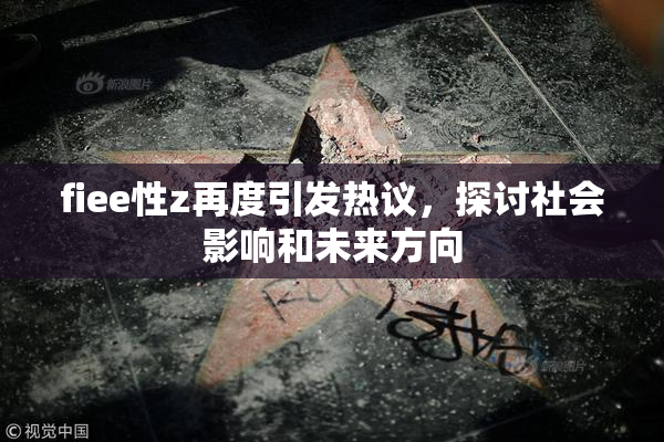 fiee性z再度引发热议，探讨社会影响和未来方向
