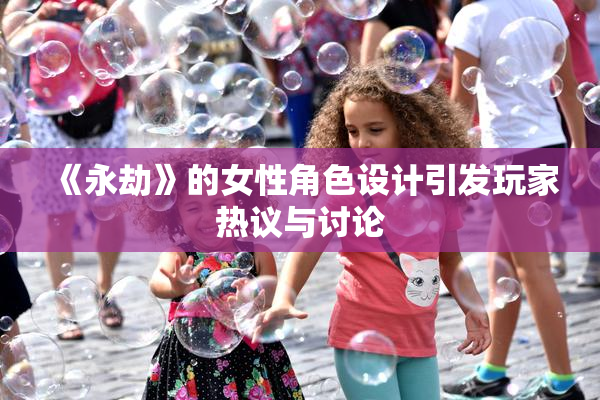 《永劫》的女性角色设计引发玩家热议与讨论