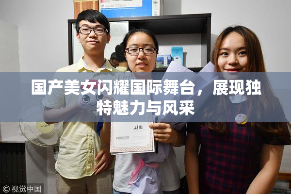 国产美女闪耀国际舞台，展现独特魅力与风采