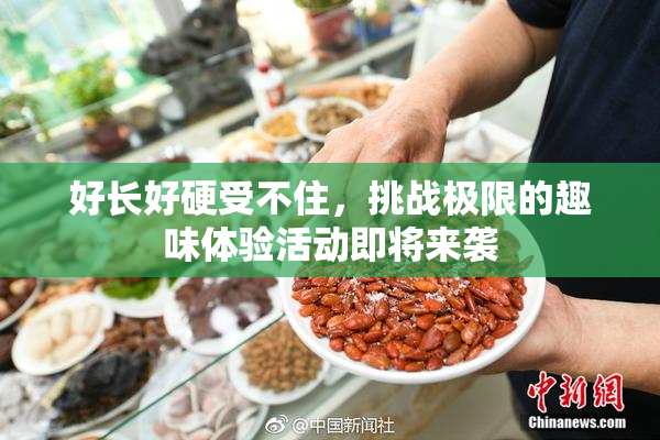 好长好硬受不住，挑战极限的趣味体验活动即将来袭