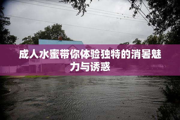 成人水蜜带你体验独特的消暑魅力与诱惑