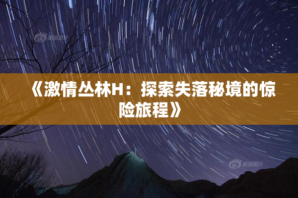 《激情丛林H：探索失落秘境的惊险旅程》