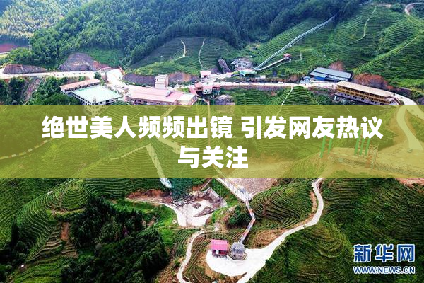绝世美人频频出镜 引发网友热议与关注