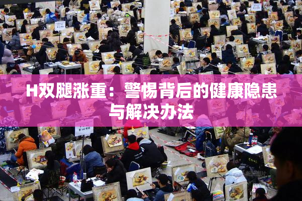 H双腿涨重：警惕背后的健康隐患与解决办法