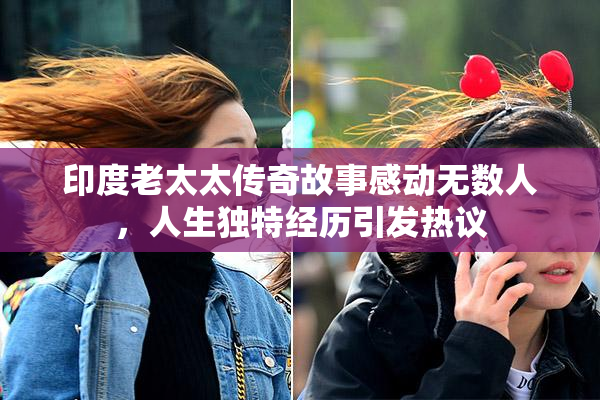 印度老太太传奇故事感动无数人，人生独特经历引发热议
