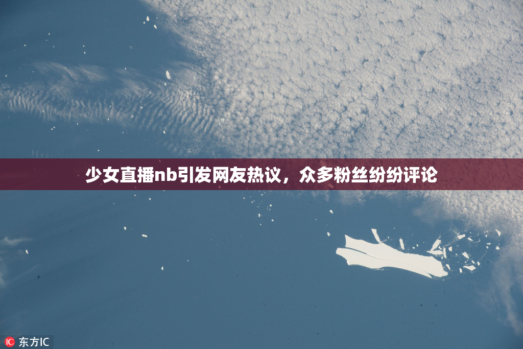 少女直播nb引发网友热议，众多粉丝纷纷评论