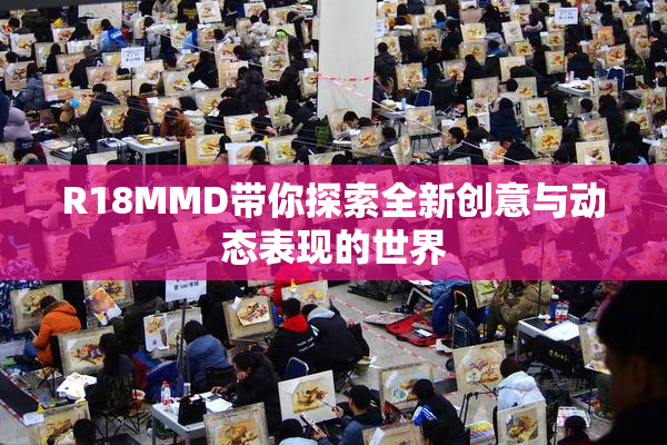 R18MMD带你探索全新创意与动态表现的世界