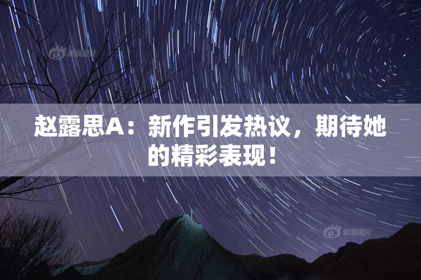 赵露思A：新作引发热议，期待她的精彩表现！