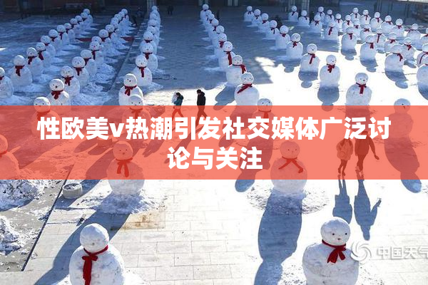 性欧美v热潮引发社交媒体广泛讨论与关注