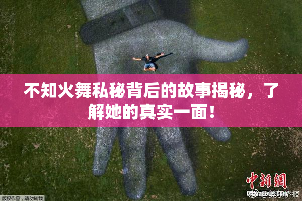 不知火舞私秘背后的故事揭秘，了解她的真实一面！