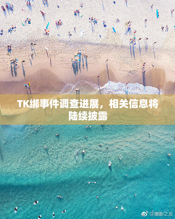 TK绑事件调查进展，相关信息将陆续披露