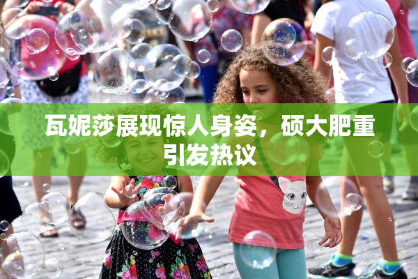 瓦妮莎展现惊人身姿，硕大肥重引发热议
