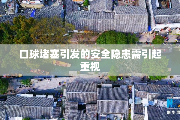 口球堵塞引发的安全隐患需引起重视