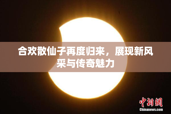 合欢散仙子再度归来，展现新风采与传奇魅力