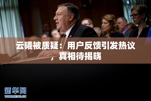 云曦被质疑：用户反馈引发热议，真相待揭晓