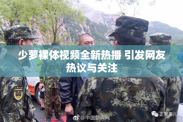 少萝裸体视频全新热播 引发网友热议与关注