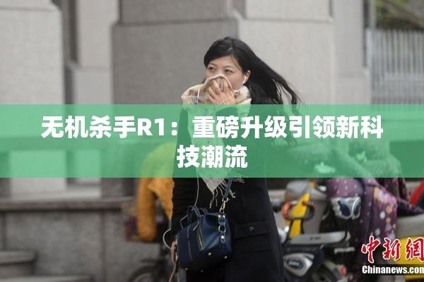 无机杀手R1：重磅升级引领新科技潮流