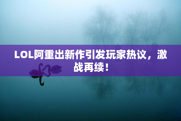 LOL阿重出新作引发玩家热议，激战再续！