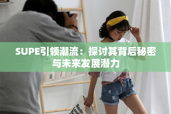 SUPE引领潮流：探讨其背后秘密与未来发展潜力