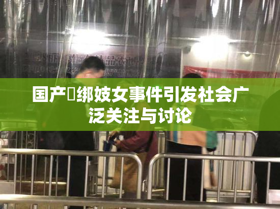 国产梱绑妓女事件引发社会广泛关注与讨论
