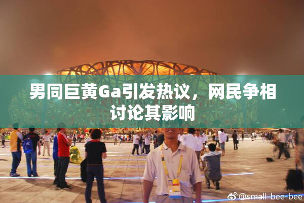 男同巨黄Ga引发热议，网民争相讨论其影响