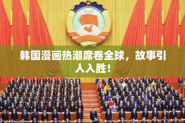 韩国漫画热潮席卷全球，故事引人入胜！
