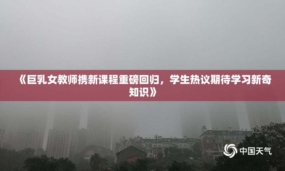 《巨乳女教师携新课程重磅回归，学生热议期待学习新奇知识》
