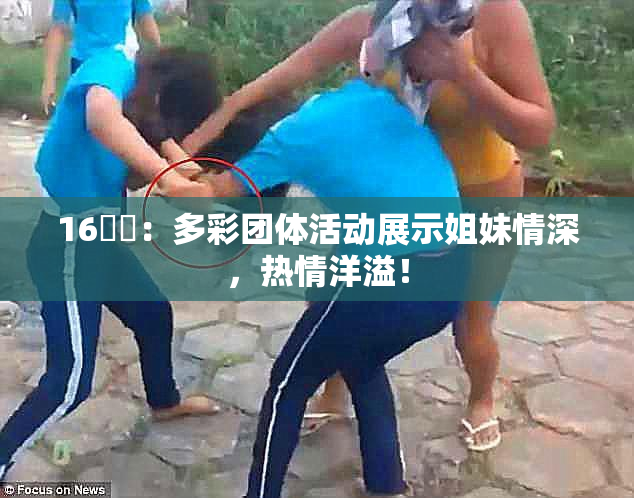 16妺妺：多彩团体活动展示姐妹情深，热情洋溢！