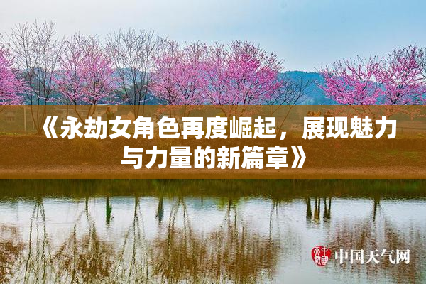 《永劫女角色再度崛起，展现魅力与力量的新篇章》