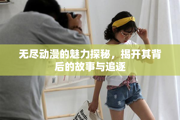 无尽动漫的魅力探秘，揭开其背后的故事与追逐