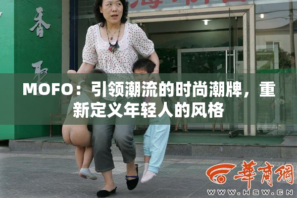 MOFO：引领潮流的时尚潮牌，重新定义年轻人的风格