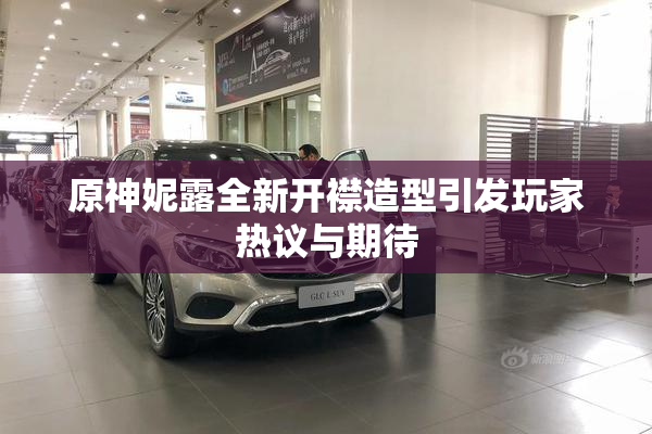 原神妮露全新开襟造型引发玩家热议与期待