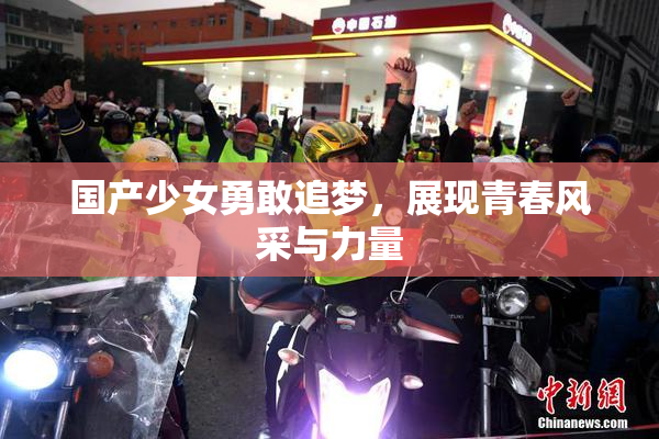 国产少女勇敢追梦，展现青春风采与力量